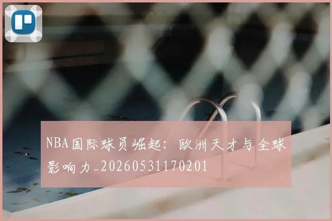 NBA国际球员崛起：欧洲天才与全球影响力_20260531170201