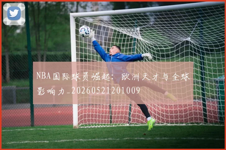 NBA国际球员崛起：欧洲天才与全球影响力_20260521201009