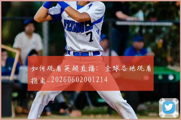 如何观看英超直播:全球各地观看指南_20260602001214