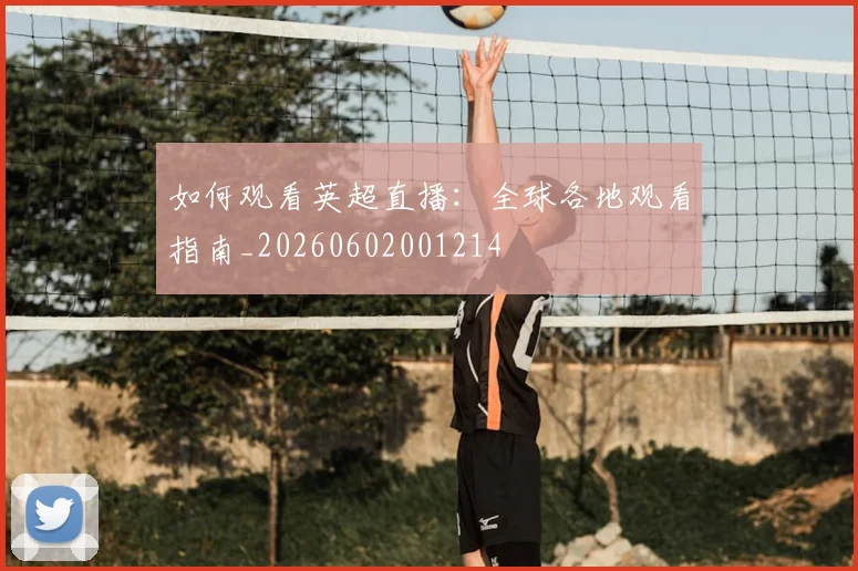 如何观看英超直播：全球各地观看指南_20260602001214