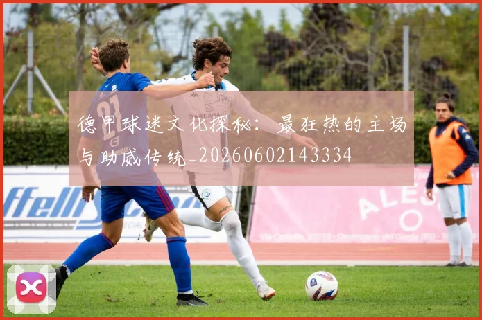 德甲球迷文化探秘:最狂热的主场与助威传统_20260602143334