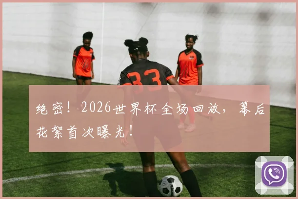 绝密！2026世界杯全场回放，幕后花絮首次曝光！