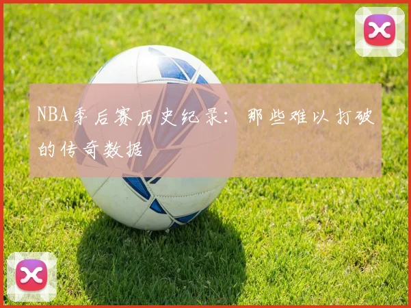 NBA季后赛历史纪录：那些难以打破的传奇数据