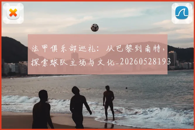 法甲俱乐部巡礼:从巴黎到南特,探索球队主场与文化_20260528193421