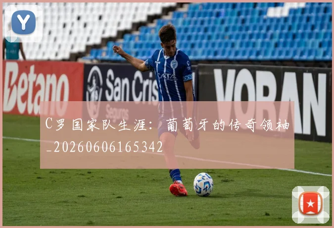 C罗国家队生涯：葡萄牙的传奇领袖_20260606165342