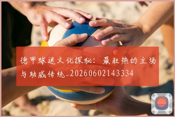 德甲球迷文化探秘:最狂热的主场与助威传统_20260602143334