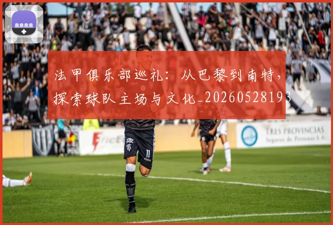 法甲俱乐部巡礼:从巴黎到南特,探索球队主场与文化_20260528193421