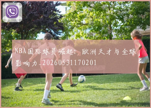 NBA国际球员崛起:欧洲天才与全球影响力_20260531170201
