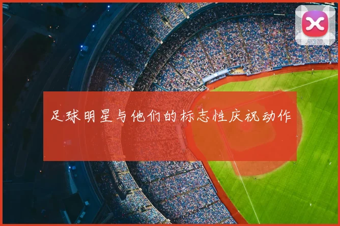 足球明星与他们的标志性庆祝动作