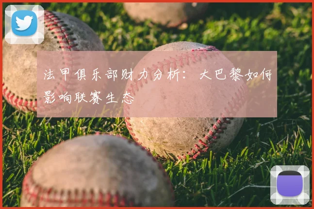 法甲俱乐部财力分析:大巴黎如何影响联赛生态