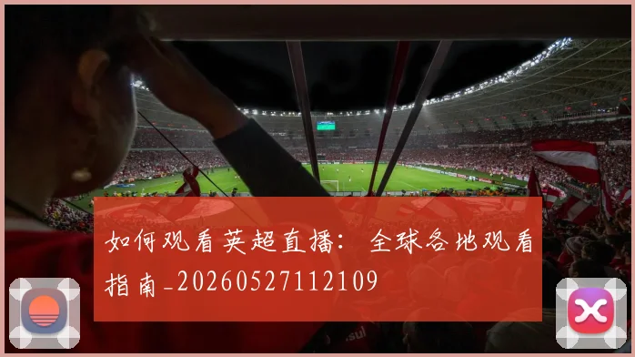 如何观看英超直播：全球各地观看指南_20260527112109