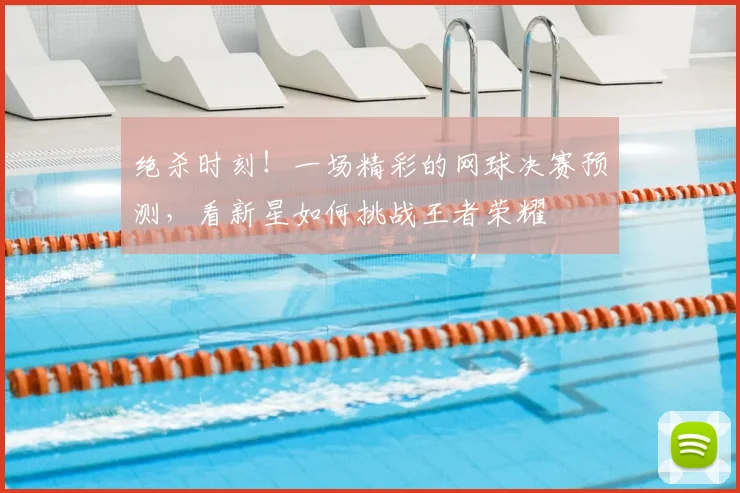 绝杀时刻！一场精彩的网球决赛预测，看新星如何挑战王者荣耀