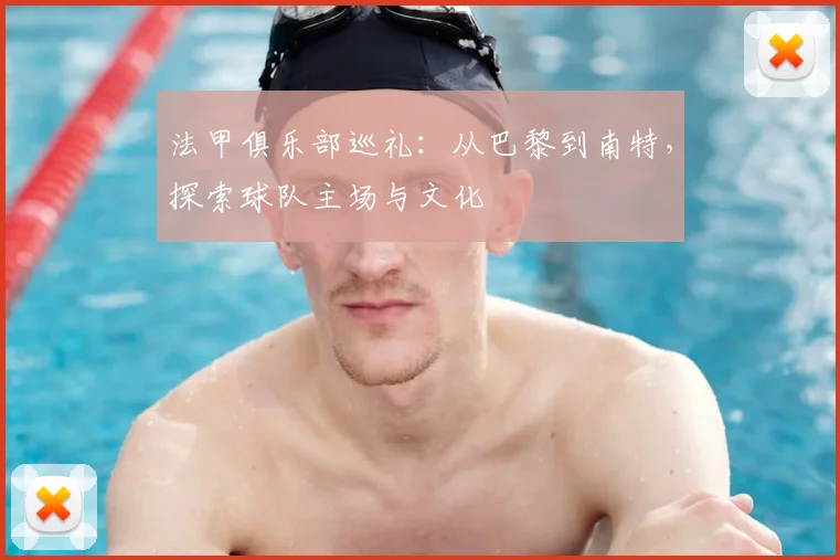 法甲俱乐部巡礼:从巴黎到南特,探索球队主场与文化
