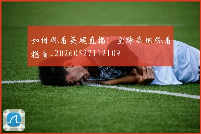 如何观看英超直播:全球各地观看指南_20260527112109