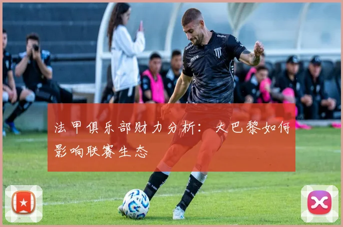 法甲俱乐部财力分析:大巴黎如何影响联赛生态