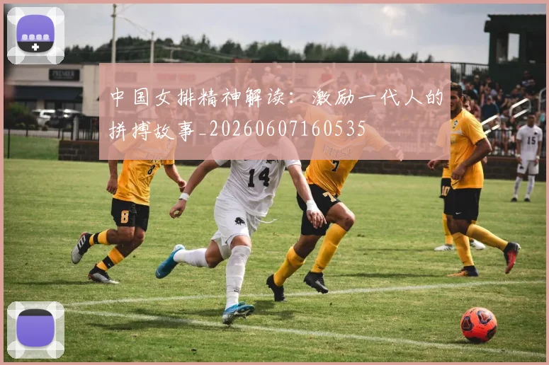 中国女排精神解读:激励一代人的拼搏故事_20260607160535